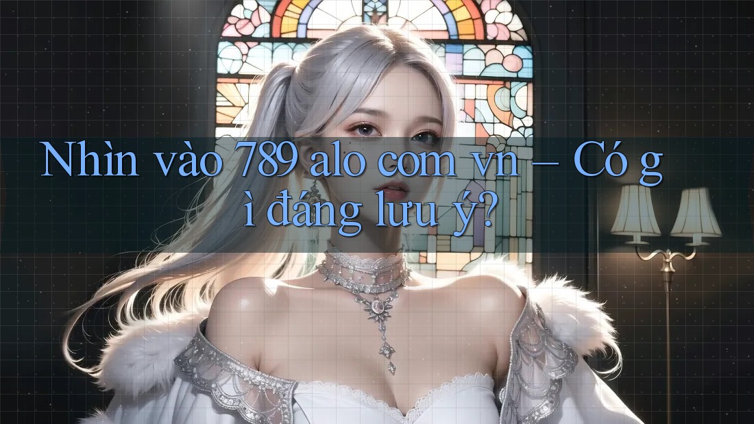 Nhìn vào 789 alo com vn – Có gì đáng lưu ý? Nhìn vào 789 alo com vn – Có gì đáng lưu ý?