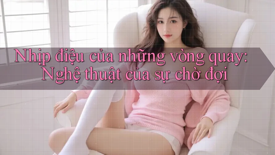 Nhịp điệu của những vòng quay: Nghệ thuật của sự chờ đợi Nhịp điệu của những vòng quay: Nghệ thuật của sự chờ đợi