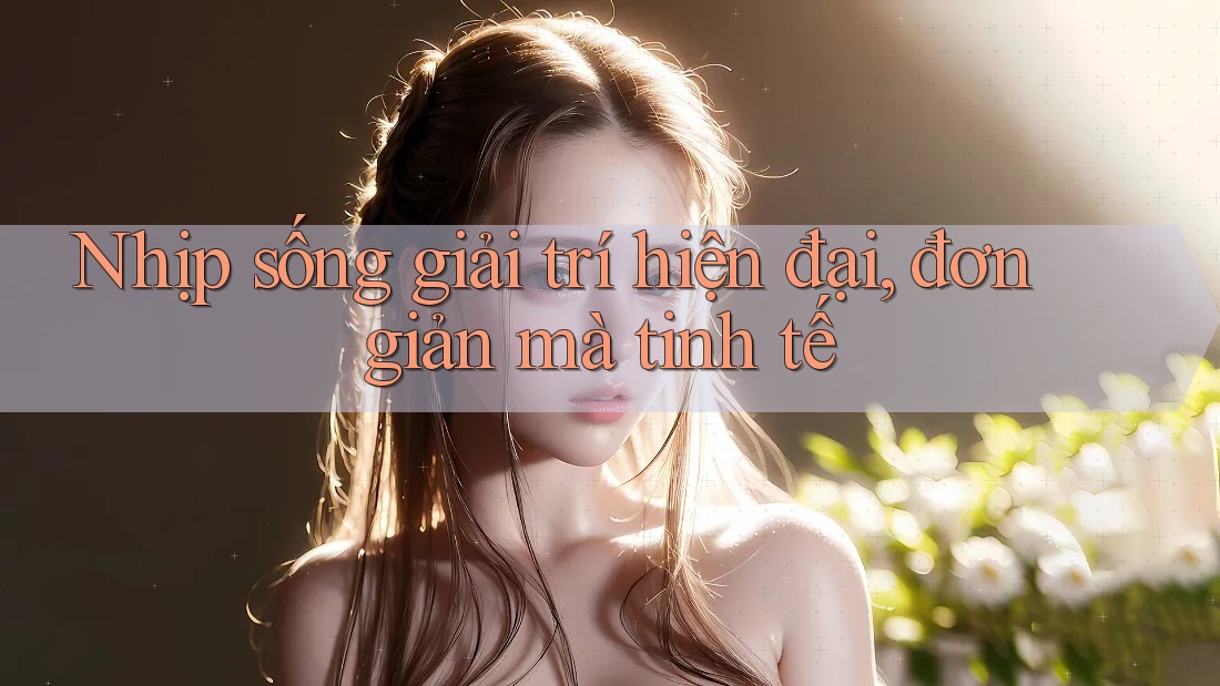 Nhịp sống giải trí hiện đại, đơn giản mà tinh tế