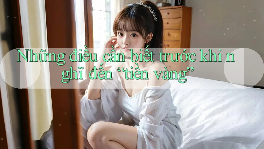 Những điều cần biết trước khi nghĩ đến “tiền vàng” Những điều cần biết trước khi nghĩ đến “tiền vàng”
