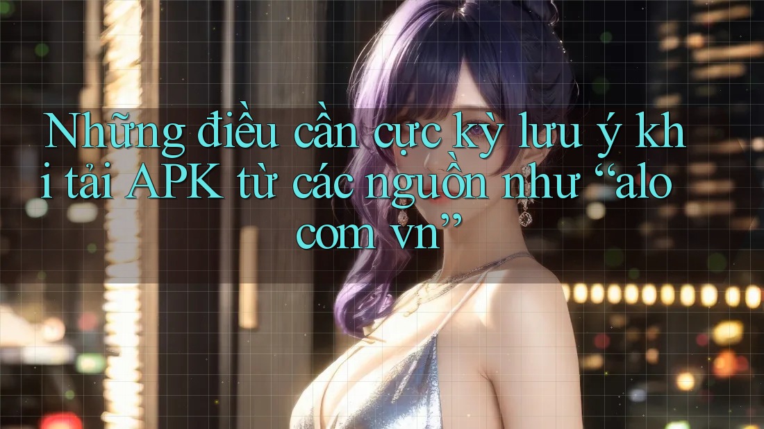 Những điều cần cực kỳ lưu ý khi tải APK từ các nguồn như “alo com vn” Những điều cần cực kỳ lưu ý khi tải APK từ các nguồn như “alo com vn”
