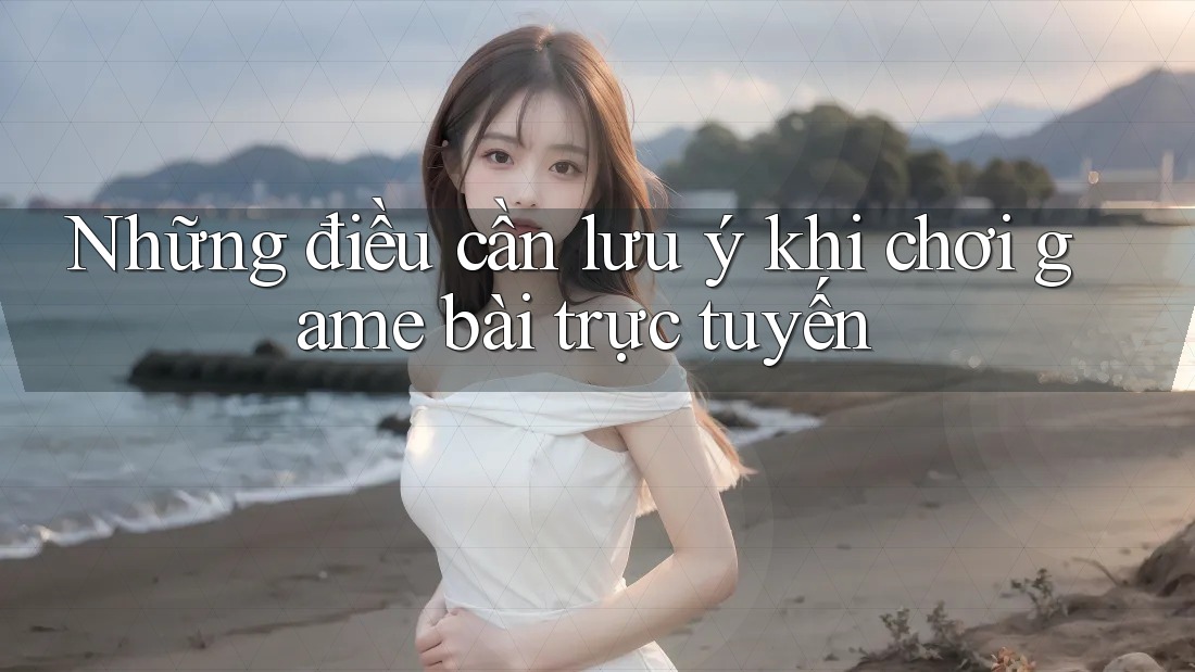 Những điều cần lưu ý khi chơi game bài trực tuyến