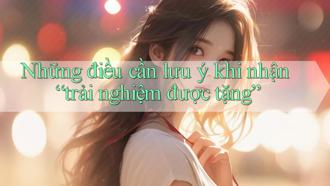 Những điều cần lưu ý khi nhận “trải nghiệm được tặng” Những điều cần lưu ý khi nhận “trải nghiệm được tặng”