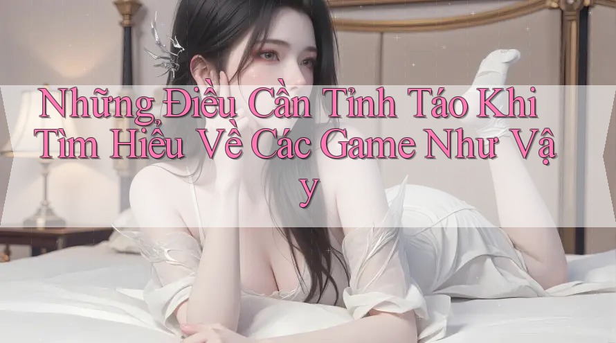Những Điều Cần Tỉnh Táo Khi Tìm Hiểu Về Các Game Như Vậy