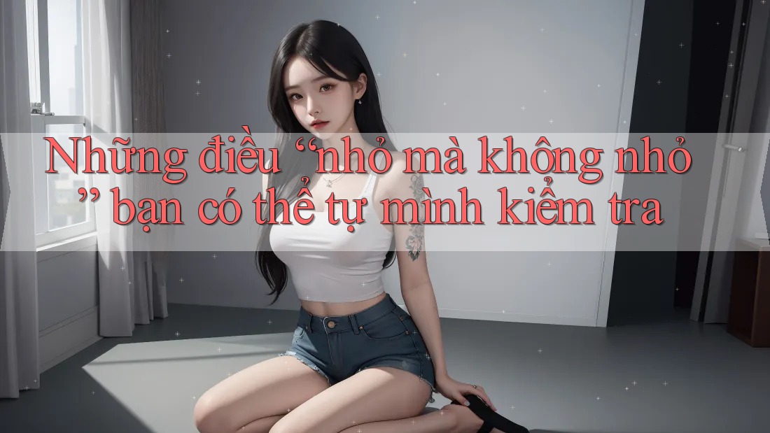 Những điều “nhỏ mà không nhỏ” bạn có thể tự mình kiểm tra Những điều “nhỏ mà không nhỏ” bạn có thể tự mình kiểm tra