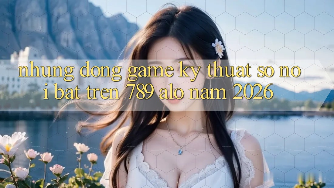 Những Dòng Game Kỹ Thuật Số Nổi Bật Trên 789 alo Năm 2026