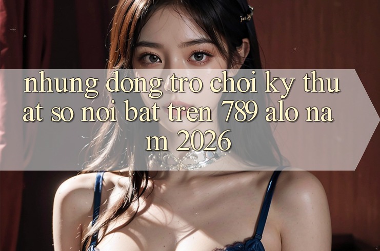 Những Dòng Trò chơi Kỹ Thuật Số Nổi Bật Trên 789 alo Năm 2026