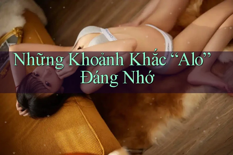 Những Khoảnh Khắc “Alo” Đáng Nhớ Những Khoảnh Khắc “Alo” Đáng Nhớ