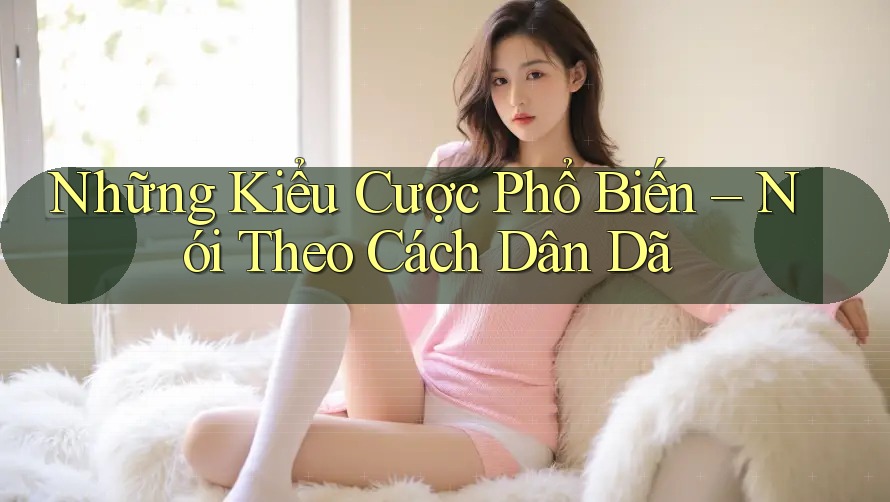 Những Kiểu Cược Phổ Biến – Nói Theo Cách Dân Dã