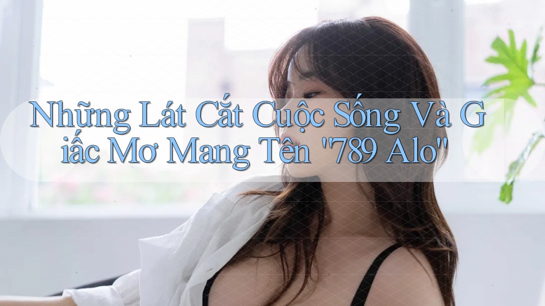 Những Lát Cắt Cuộc Sống Và Giấc Mơ Mang Tên “789 Alo”