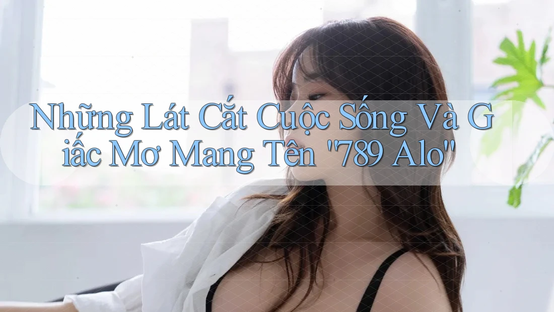 Những Lát Cắt Cuộc Sống Và Giấc Mơ Mang Tên “789 Alo”