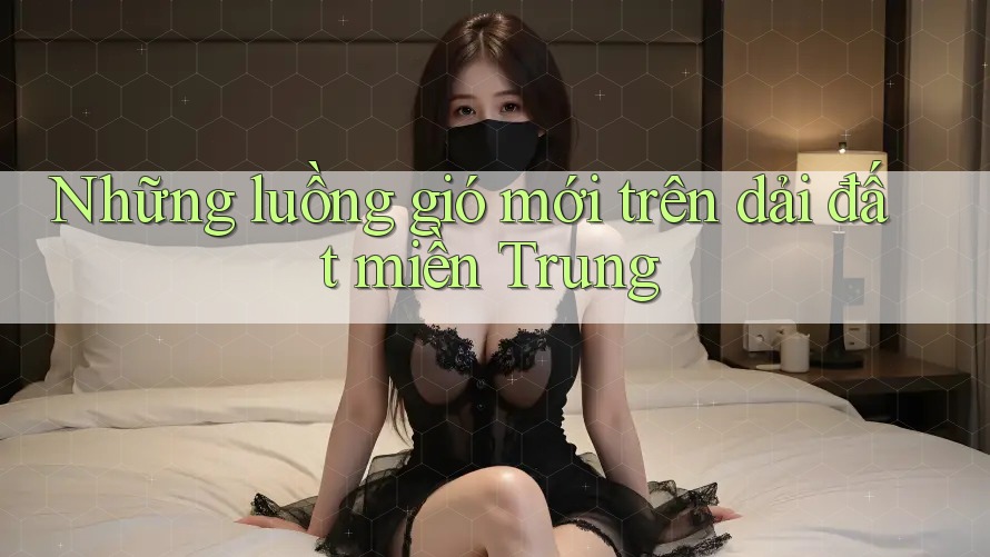 Những luồng gió mới trên dải đất miền Trung