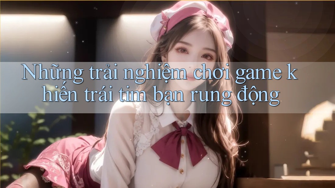 Những trải nghiệm chơi game khiến trái tim bạn rung động Những trải nghiệm chơi game khiến trái tim bạn rung động