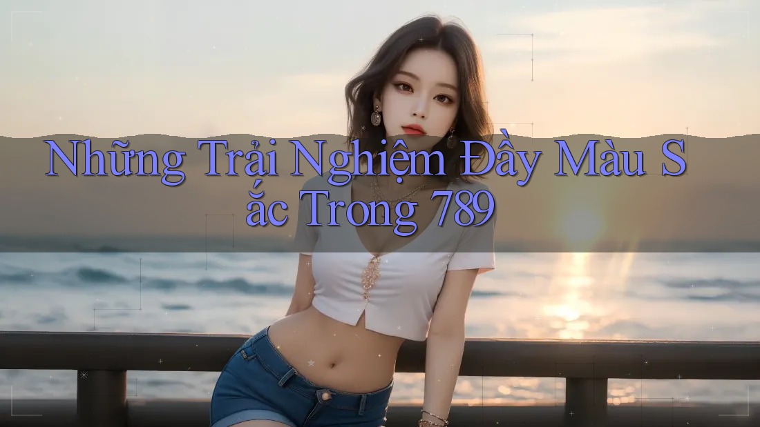 Những Trải Nghiệm Đầy Màu Sắc Trong 789 Những Trải Nghiệm Đầy Màu Sắc Trong 789