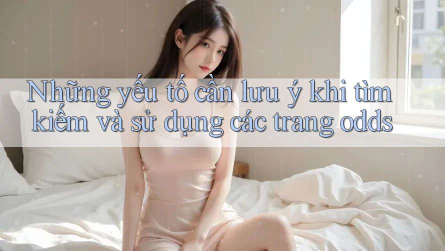 Những yếu tố cần lưu ý khi tìm kiếm và sử dụng các trang odds Những yếu tố cần lưu ý khi tìm kiếm và sử dụng các trang odds