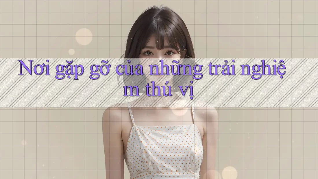 Nơi Gặp Gỡ Của Những Trải Nghiệm Thú Vị