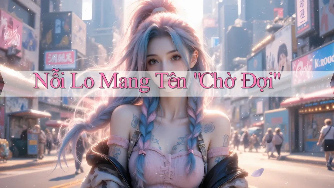 Nỗi Lo Mang Tên “Chờ Đợi”