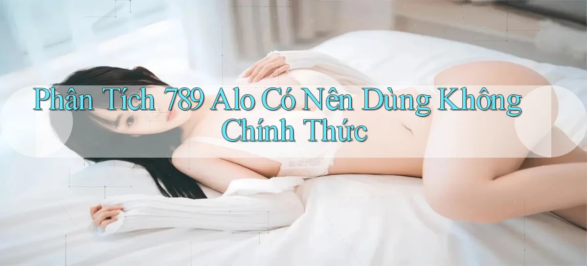 phân tích 789 alo có nên dùng không chính thức