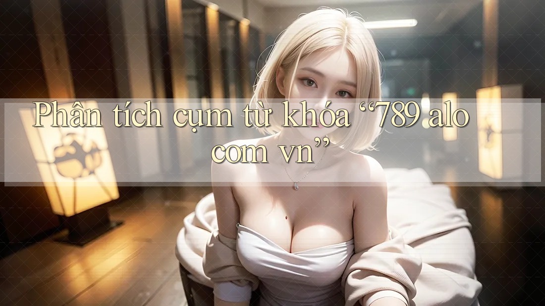 Phân tích cụm từ khóa “789 alo com vn”