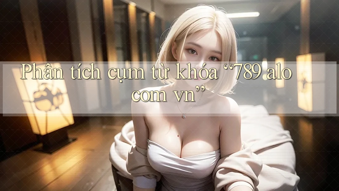 Phân tích cụm từ khóa “789 alo com vn”