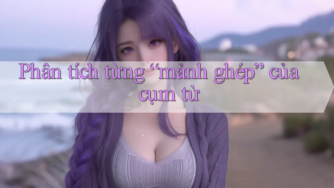 Phân tích từng “mảnh ghép” của cụm từ Phân tích từng “mảnh ghép” của cụm từ