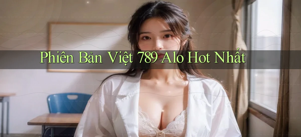 phiên bản việt 789 alo hot nhất