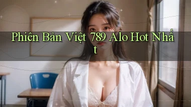 phiên bản việt 789 alo hot nhất