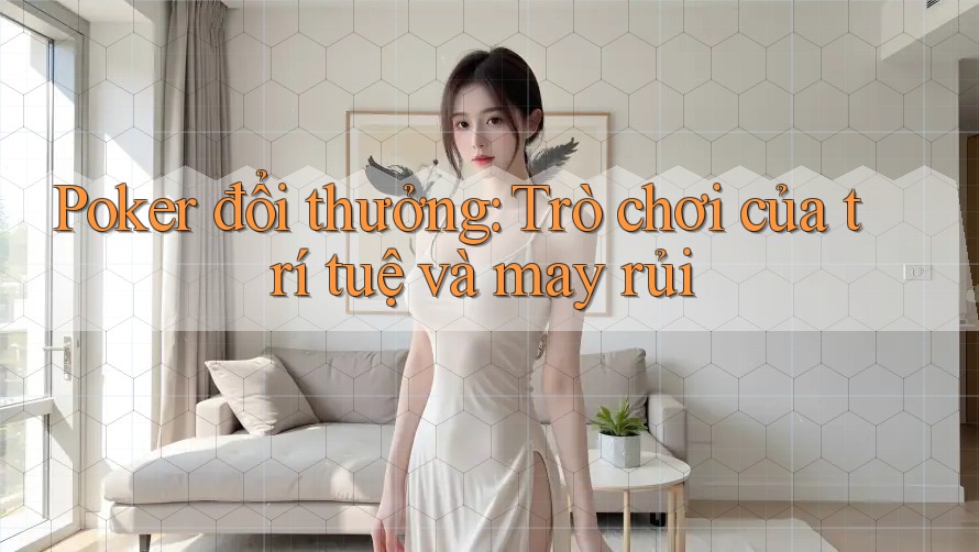 Poker đổi thưởng: Trò chơi của trí tuệ và may rủi