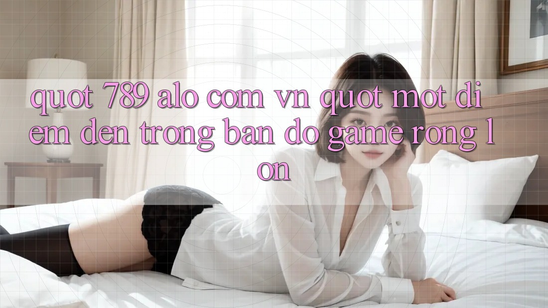 " 789 alo com vn" - Một điểm đến trong bản đồ game rộng lớn " 789 alo com vn" - Một điểm đến trong bản đồ game rộng lớn