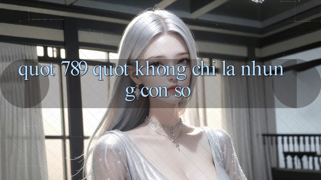 " 789" – Không chỉ là những con số