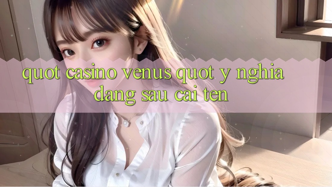 " Casino Venus" - Ý nghĩa đằng sau cái tên " Casino Venus" - Ý nghĩa đằng sau cái tên