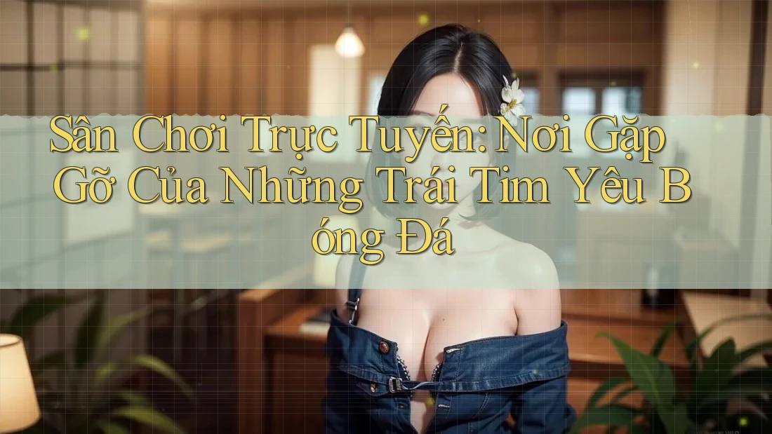 Sân Chơi Trực Tuyến: Nơi Gặp Gỡ Của Những Trái Tim Yêu Bóng Đá