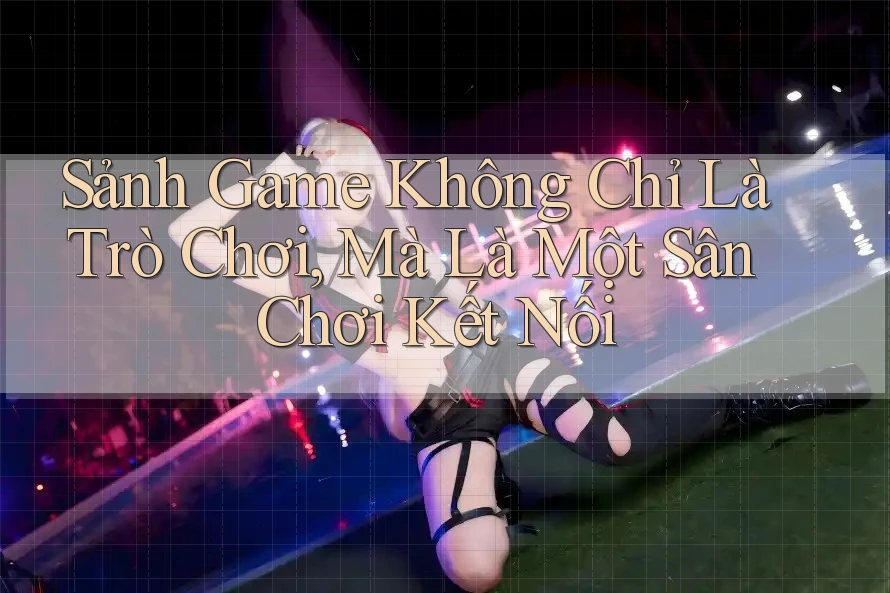 Sảnh Game Không Chỉ Là Trò Chơi, Mà Là Một Sân Chơi Kết Nối