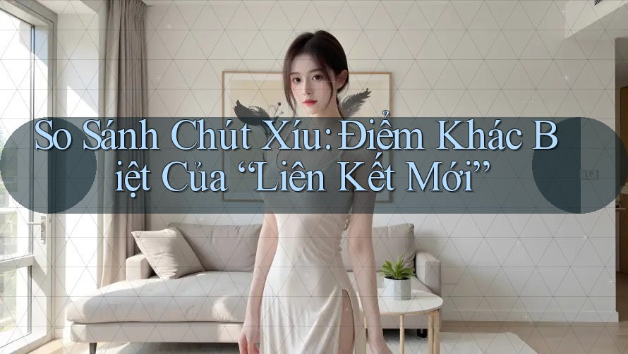 So Sánh Chút Xíu: Điểm Khác Biệt Của “Liên Kết Mới” So Sánh Chút Xíu: Điểm Khác Biệt Của “Liên Kết Mới”