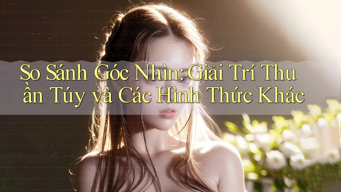 So Sánh Góc Nhìn: Giải Trí Thuần Túy và Các Hình Thức Khác So Sánh Góc Nhìn: Giải Trí Thuần Túy và Các Hình Thức Khác