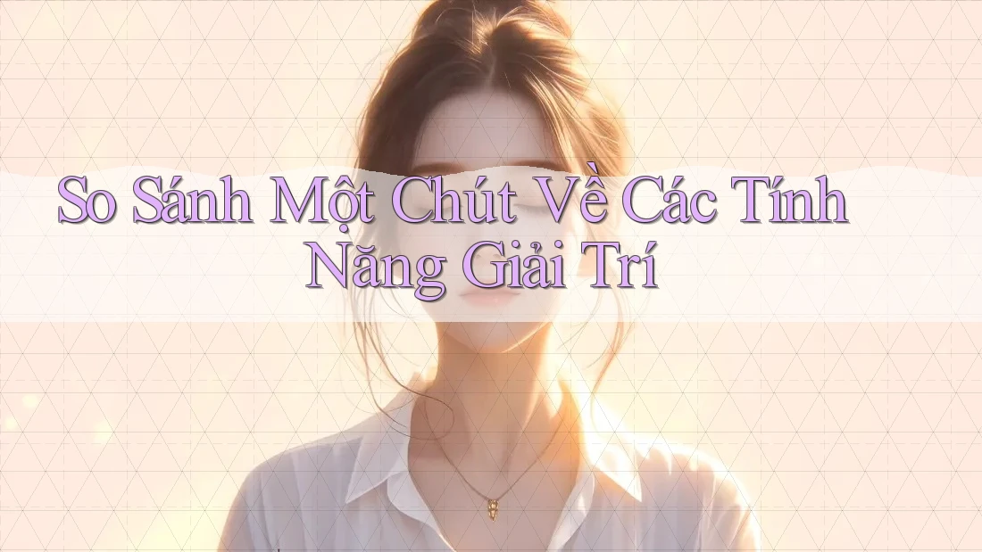 So Sánh Một Chút Về Các Tính Năng Giải Trí So Sánh Một Chút Về Các Tính Năng Giải Trí