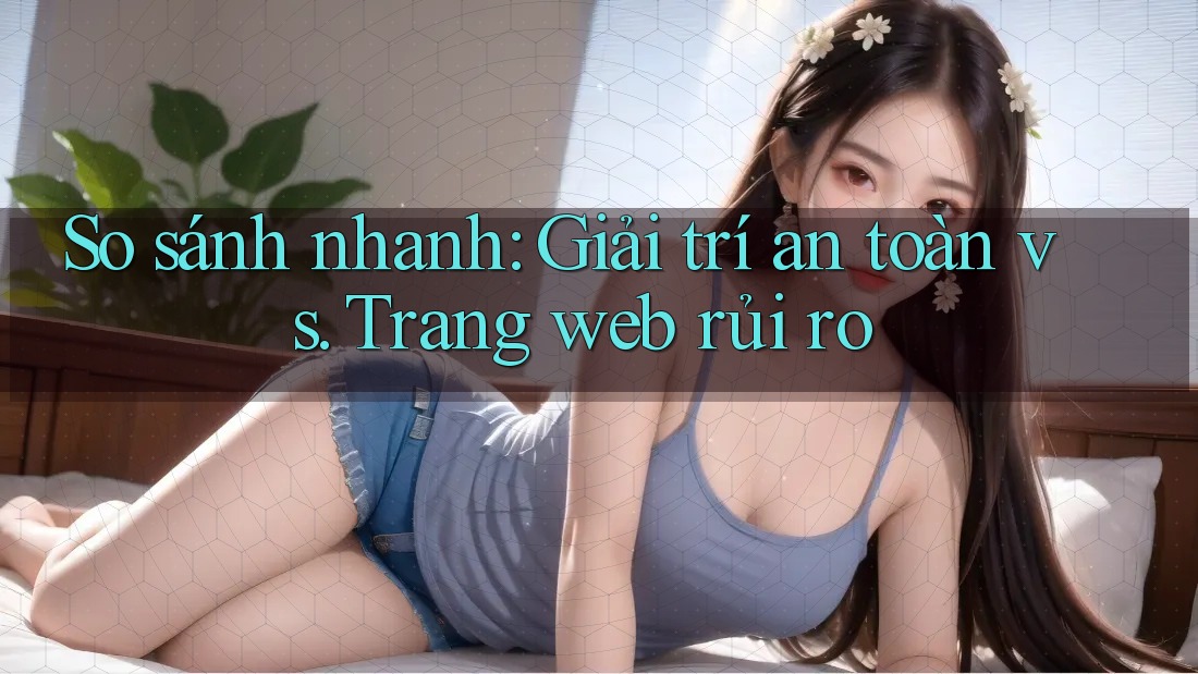 So sánh nhanh: Giải trí an toàn vs. Trang web rủi ro So sánh nhanh: Giải trí an toàn vs. Trang web rủi ro