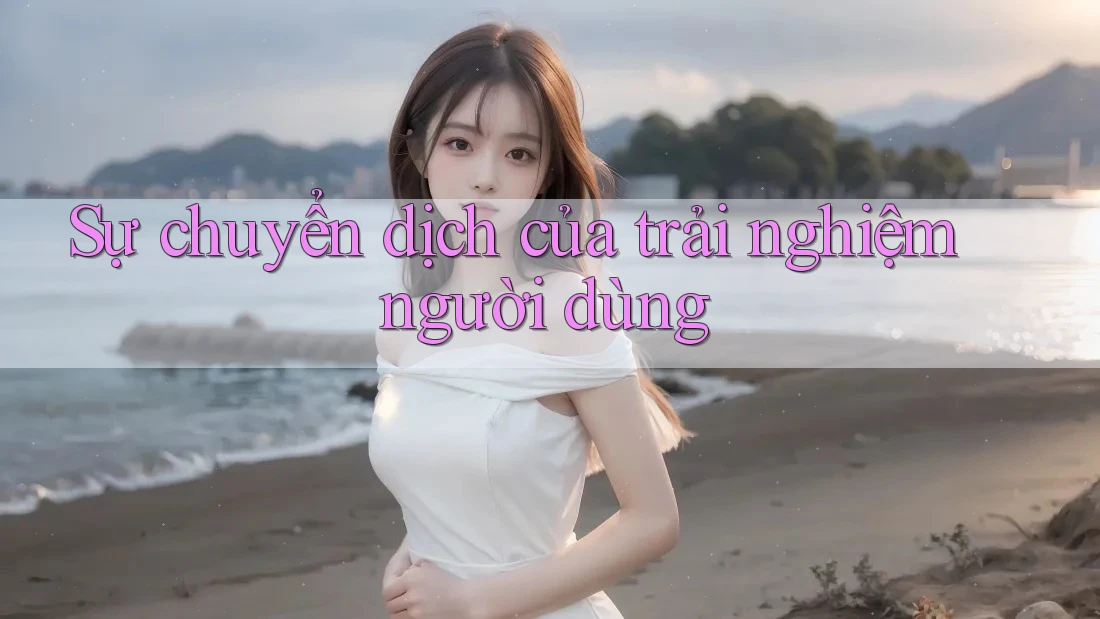 Sự chuyển dịch của trải nghiệm người dùng Sự chuyển dịch của trải nghiệm người dùng