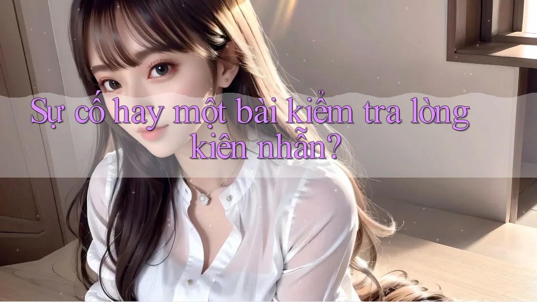Sự cố hay một bài kiểm tra lòng kiên nhẫn? Sự cố hay một bài kiểm tra lòng kiên nhẫn?