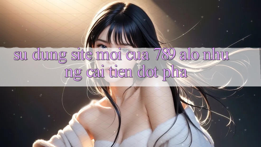Sử dụng Site Mới Của 789 alo: Những Cải Tiến Đột Phá Sử dụng Site Mới Của 789 alo: Những Cải Tiến Đột Phá