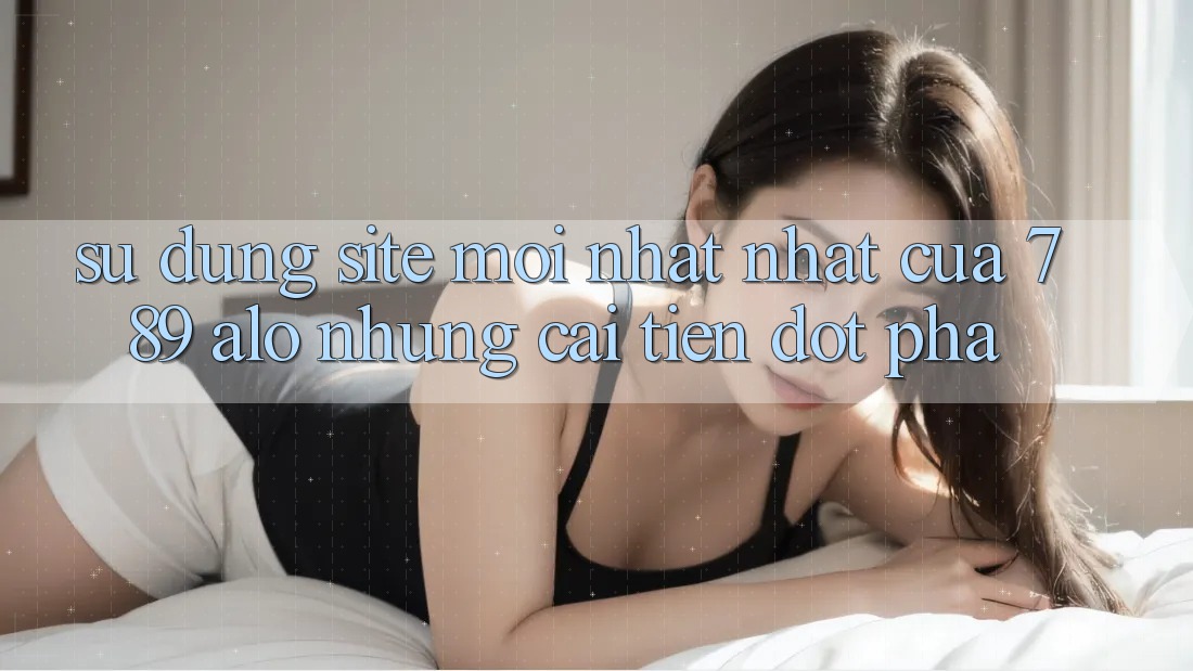 Sử dụng Site Mới nhất Nhất Của 789 alo: Những Cải Tiến Đột Phá Sử dụng Site Mới nhất Nhất Của 789 alo: Những Cải Tiến Đột Phá