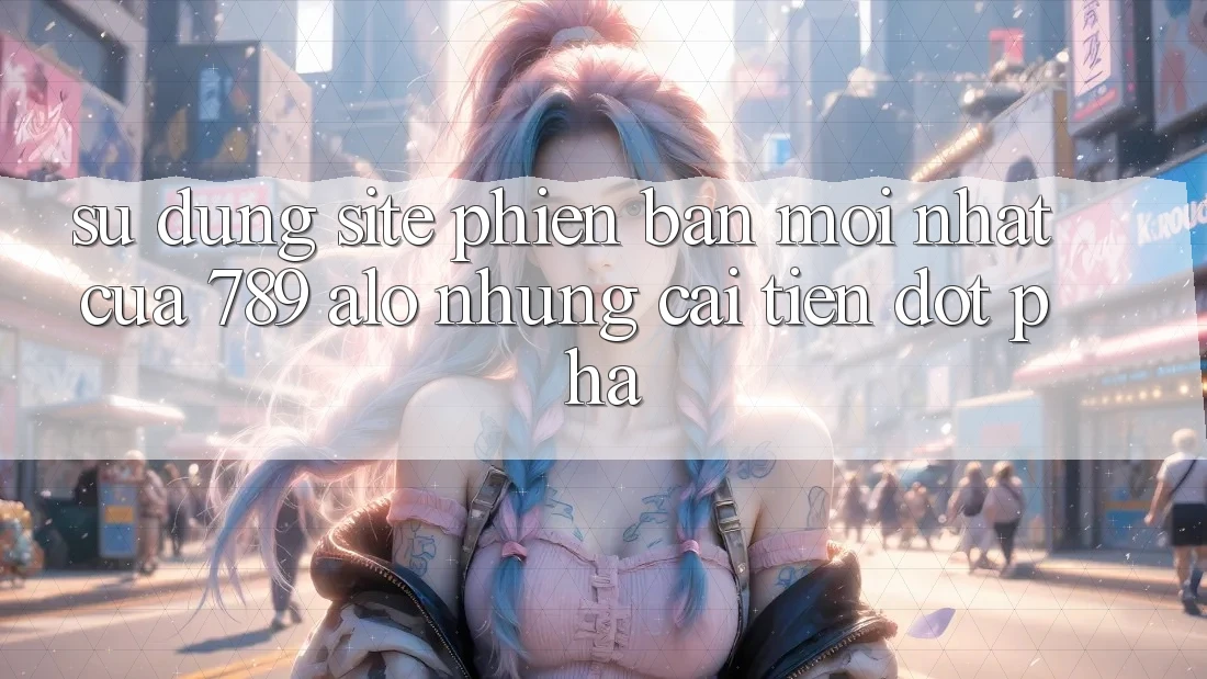 Sử dụng Site Phiên bản mới Nhất Của 789 alo: Những Cải Tiến Đột Phá Sử dụng Site Phiên bản mới Nhất Của 789 alo: Những Cải Tiến Đột Phá