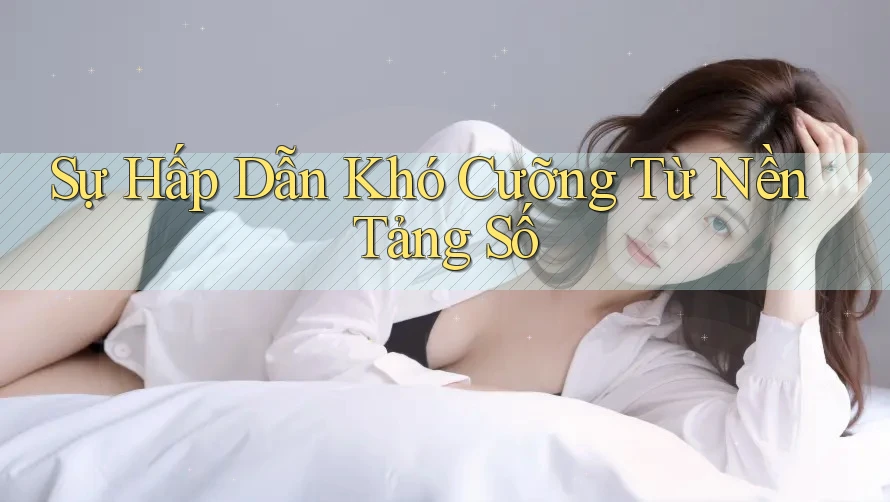 Sự Hấp Dẫn Khó Cưỡng Từ Nền Tảng Số Sự Hấp Dẫn Khó Cưỡng Từ Nền Tảng Số
