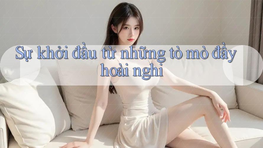 Sự khởi đầu từ những tò mò đầy hoài nghi Sự khởi đầu từ những tò mò đầy hoài nghi
