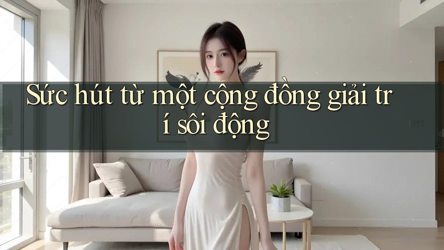 Sức hút từ một cộng đồng giải trí sôi động Sức hút từ một cộng đồng giải trí sôi động