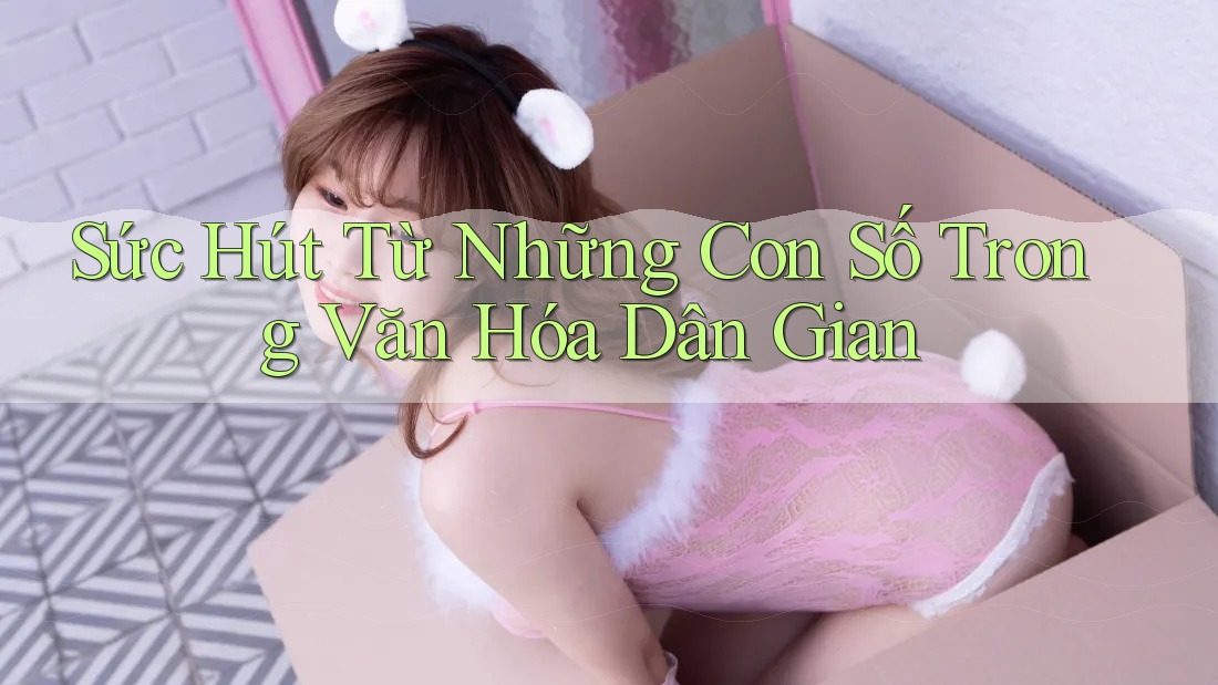 Sức Hút Từ Những Con Số Trong Văn Hóa Dân Gian Sức Hút Từ Những Con Số Trong Văn Hóa Dân Gian