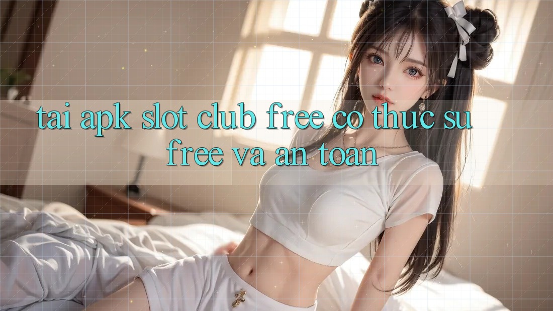“Tải APK Slot Club Free” – Có thực sự “Free” và an toàn?