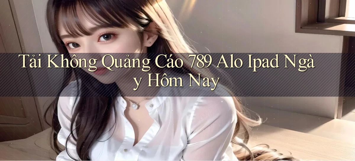 tải không quảng cáo 789 alo ipad ngày hôm nay