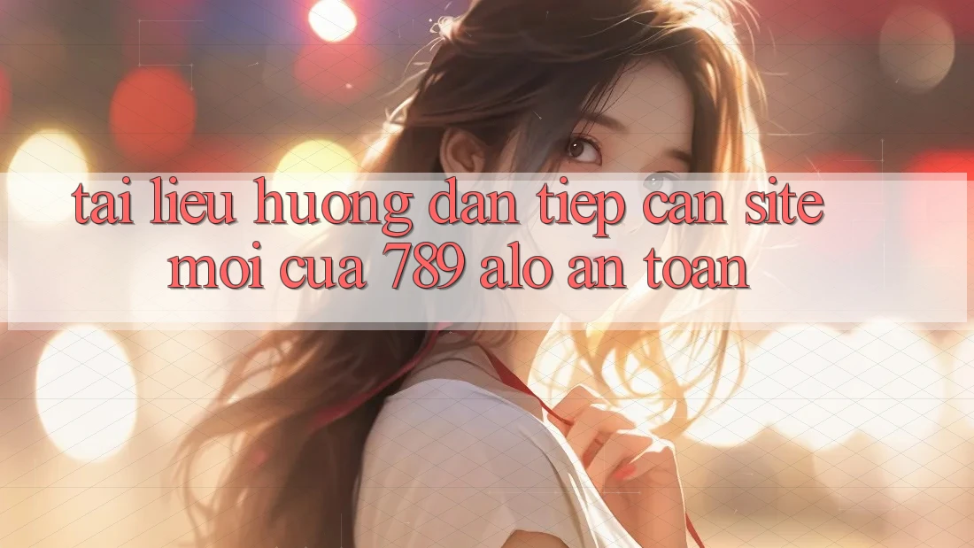Tài liệu hướng dẫn Tiếp Cận Site Mới Của 789 alo An Toàn Tài liệu hướng dẫn Tiếp Cận Site Mới Của 789 alo An Toàn