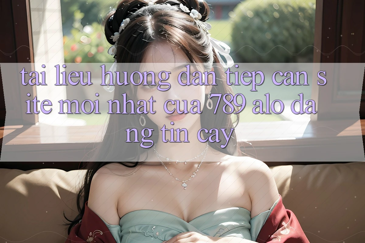 Tài liệu hướng dẫn Tiếp Cận Site Mới Nhất Của 789 alo Đáng tin cậy Tài liệu hướng dẫn Tiếp Cận Site Mới Nhất Của 789 alo Đáng tin cậy
